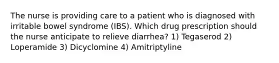 The nurse is providing care to a patient who is diagnosed with irritable bowel syndrome (IBS). Which drug prescription should the nurse anticipate to relieve diarrhea? 1) Tegaserod 2) Loperamide 3) Dicyclomine 4) Amitriptyline