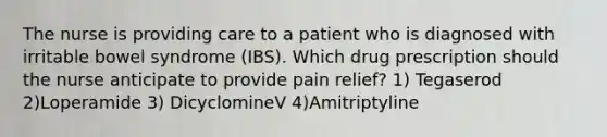 The nurse is providing care to a patient who is diagnosed with irritable bowel syndrome (IBS). Which drug prescription should the nurse anticipate to provide pain relief? 1) Tegaserod 2)Loperamide 3) DicyclomineV 4)Amitriptyline