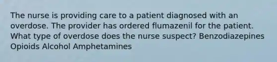 The nurse is providing care to a patient diagnosed with an overdose. The provider has ordered flumazenil for the patient. What type of overdose does the nurse suspect? Benzodiazepines Opioids Alcohol Amphetamines