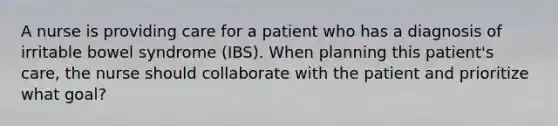 A nurse is providing care for a patient who has a diagnosis of irritable bowel syndrome (IBS). When planning this patient's care, the nurse should collaborate with the patient and prioritize what goal?