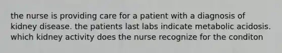 the nurse is providing care for a patient with a diagnosis of kidney disease. the patients last labs indicate metabolic acidosis. which kidney activity does the nurse recognize for the conditon