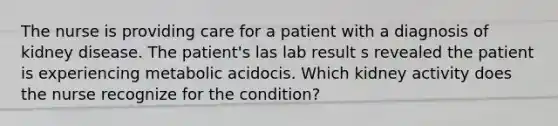 The nurse is providing care for a patient with a diagnosis of kidney disease. The patient's las lab result s revealed the patient is experiencing metabolic acidocis. Which kidney activity does the nurse recognize for the condition?