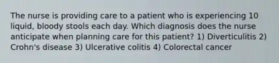 The nurse is providing care to a patient who is experiencing 10 liquid, bloody stools each day. Which diagnosis does the nurse anticipate when planning care for this patient? 1) Diverticulitis 2) Crohn's disease 3) Ulcerative colitis 4) Colorectal cancer