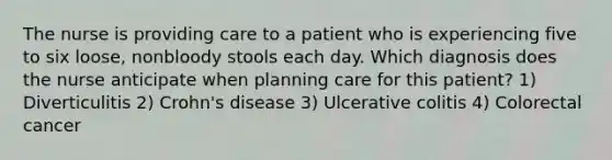 The nurse is providing care to a patient who is experiencing five to six loose, nonbloody stools each day. Which diagnosis does the nurse anticipate when planning care for this patient? 1) Diverticulitis 2) Crohn's disease 3) Ulcerative colitis 4) Colorectal cancer