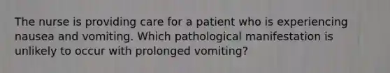 The nurse is providing care for a patient who is experiencing nausea and vomiting. Which pathological manifestation is unlikely to occur with prolonged vomiting?