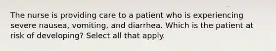 The nurse is providing care to a patient who is experiencing severe nausea, vomiting, and diarrhea. Which is the patient at risk of developing? Select all that apply.