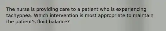 The nurse is providing care to a patient who is experiencing tachypnea. Which intervention is most appropriate to maintain the patient's fluid balance?