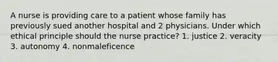 A nurse is providing care to a patient whose family has previously sued another hospital and 2 physicians. Under which ethical principle should the nurse practice? 1. justice 2. veracity 3. autonomy 4. nonmaleficence