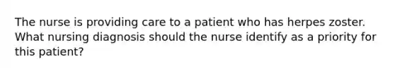 The nurse is providing care to a patient who has herpes zoster. What nursing diagnosis should the nurse identify as a priority for this patient?