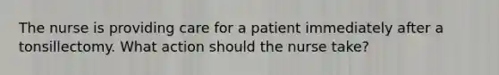 The nurse is providing care for a patient immediately after a tonsillectomy. What action should the nurse take?