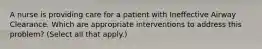 A nurse is providing care for a patient with Ineffective Airway Clearance. Which are appropriate interventions to address this problem? (Select all that apply.)