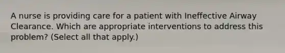 A nurse is providing care for a patient with Ineffective Airway Clearance. Which are appropriate interventions to address this problem? (Select all that apply.)