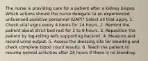 The nurse is providing care for a patient after a kidney biopsy. Which actions should the nurse delegate to an experienced unlicensed assistive personnel (UAP)? Select all that apply. 1. Check vital signs every 4 hours for 24 hours. 2. Remind the patient about strict bed rest for 2 to 6 hours. 3. Reposition the patient by log-rolling with supporting backroll. 4. Measure and record urine output. 5. Assess the dressing site for bleeding and check complete blood count results. 6. Teach the patient to resume normal activities after 24 hours if there is no bleeding.