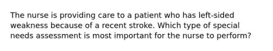 The nurse is providing care to a patient who has left-sided weakness because of a recent stroke. Which type of special needs assessment is most important for the nurse to perform?