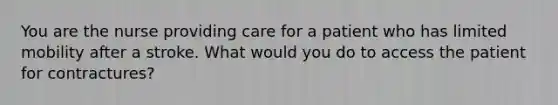 You are the nurse providing care for a patient who has limited mobility after a stroke. What would you do to access the patient for contractures?