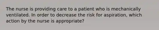 The nurse is providing care to a patient who is mechanically ventilated. In order to decrease the risk for aspiration, which action by the nurse is appropriate?