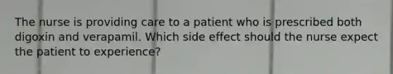 The nurse is providing care to a patient who is prescribed both digoxin and verapamil. Which side effect should the nurse expect the patient to experience?