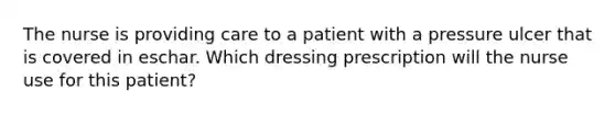 The nurse is providing care to a patient with a pressure ulcer that is covered in eschar. Which dressing prescription will the nurse use for this patient?