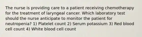 The nurse is providing care to a patient receiving chemotherapy for the treatment of laryngeal cancer. Which laboratory test should the nurse anticipate to monitor the patient for neutropenia? 1) Platelet count 2) Serum potassium 3) Red blood cell count 4) White blood cell count