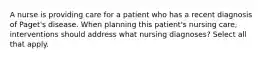 A nurse is providing care for a patient who has a recent diagnosis of Paget's disease. When planning this patient's nursing care, interventions should address what nursing diagnoses? Select all that apply.