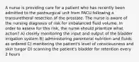 A nurse is providing care for a patient who has recently been admitted to the postsurgical unit from PACU following a transuretheral resection of the prostate. The nurse is aware of the nursing diagnosis of risk for imbalanced fluid volume. In order to assess for this risk, the nurse should prioritize what action? A) closely monitoring the input and output of the bladder irrigation system B) administering parenteral nutrition and fluids as ordered C) monitoring the patient's level of consciousness and skin turgor D) scanning the patient's bladder for retention every 2 hours