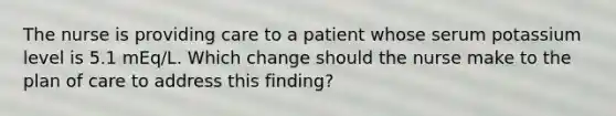 The nurse is providing care to a patient whose serum potassium level is 5.1 mEq/L. Which change should the nurse make to the plan of care to address this finding?