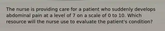 The nurse is providing care for a patient who suddenly develops abdominal pain at a level of 7 on a scale of 0 to 10. Which resource will the nurse use to evaluate the patient's condition?