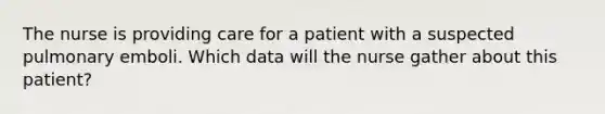 The nurse is providing care for a patient with a suspected pulmonary emboli. Which data will the nurse gather about this patient?