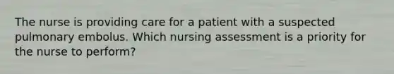 The nurse is providing care for a patient with a suspected pulmonary embolus. Which nursing assessment is a priority for the nurse to perform?