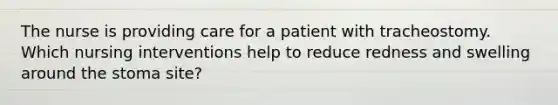 The nurse is providing care for a patient with tracheostomy. Which nursing interventions help to reduce redness and swelling around the stoma site?