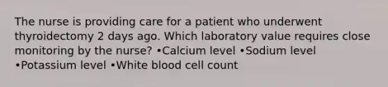 The nurse is providing care for a patient who underwent thyroidectomy 2 days ago. Which laboratory value requires close monitoring by the nurse? •Calcium level •Sodium level •Potassium level •White blood cell count