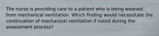 The nurse is providing care to a patient who is being weaned from mechanical ventilation. Which finding would necessitate the continuation of mechanical ventilation if noted during the assessment process?