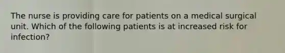 The nurse is providing care for patients on a medical surgical unit. Which of the following patients is at increased risk for infection?