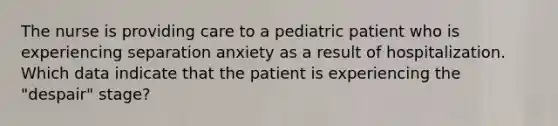 The nurse is providing care to a pediatric patient who is experiencing separation anxiety as a result of hospitalization. Which data indicate that the patient is experiencing the "despair" stage?