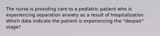 The nurse is providing care to a pediatric patient who is experiencing separation anxiety as a result of hospitalization. Which data indicate the patient is experiencing the "despair" stage?