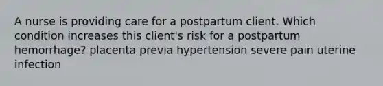 A nurse is providing care for a postpartum client. Which condition increases this client's risk for a postpartum hemorrhage? placenta previa hypertension severe pain uterine infection