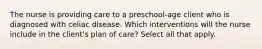 The nurse is providing care to a preschool-age client who is diagnosed with celiac disease. Which interventions will the nurse include in the client's plan of care? Select all that apply.