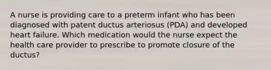 A nurse is providing care to a preterm infant who has been diagnosed with patent ductus arteriosus (PDA) and developed heart failure. Which medication would the nurse expect the health care provider to prescribe to promote closure of the ductus?