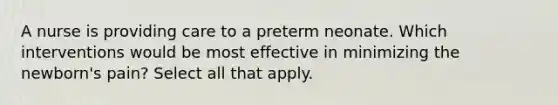 A nurse is providing care to a preterm neonate. Which interventions would be most effective in minimizing the newborn's pain? Select all that apply.