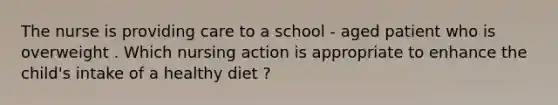 The nurse is providing care to a school - aged patient who is overweight . Which nursing action is appropriate to enhance the child's intake of a healthy diet ?