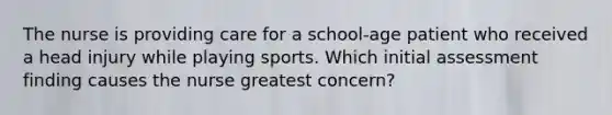 The nurse is providing care for a school-age patient who received a head injury while playing sports. Which initial assessment finding causes the nurse greatest concern?