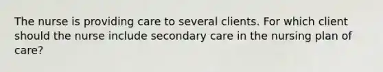 The nurse is providing care to several clients. For which client should the nurse include secondary care in the nursing plan of care?