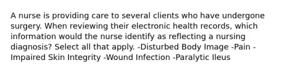 A nurse is providing care to several clients who have undergone surgery. When reviewing their electronic health records, which information would the nurse identify as reflecting a nursing diagnosis? Select all that apply. -Disturbed Body Image -Pain -Impaired Skin Integrity -Wound Infection -Paralytic Ileus