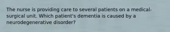 The nurse is providing care to several patients on a medical-surgical unit. Which patient's dementia is caused by a neurodegenerative disorder?