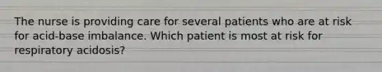 The nurse is providing care for several patients who are at risk for acid-base imbalance. Which patient is most at risk for respiratory acidosis?