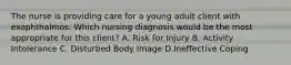 The nurse is providing care for a young adult client with exophthalmos. Which nursing diagnosis would be the most appropriate for this​ client? A. Risk for Injury B. Activity Intolerance C. Disturbed Body Image D.Ineffective Coping