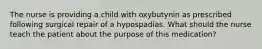 The nurse is providing a child with oxybutynin as prescribed following surgical repair of a hypospadias. What should the nurse teach the patient about the purpose of this medication?