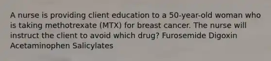 A nurse is providing client education to a 50-year-old woman who is taking methotrexate (MTX) for breast cancer. The nurse will instruct the client to avoid which drug? Furosemide Digoxin Acetaminophen Salicylates