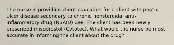 The nurse is providing client education for a client with peptic ulcer disease secondary to chronic nonsteroidal anti-inflammatory drug (NSAID) use. The client has been newly prescribed misoprostol (Cytotec). What would the nurse be most accurate in informing the client about the drug?