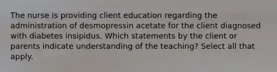 The nurse is providing client education regarding the administration of desmopressin acetate for the client diagnosed with diabetes insipidus. Which statements by the client or parents indicate understanding of the teaching? Select all that apply.